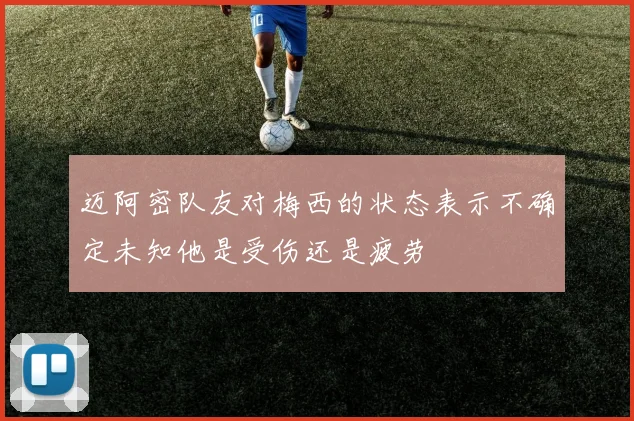 迈阿密队友对梅西的状态表示不确定未知他是受伤还是疲劳