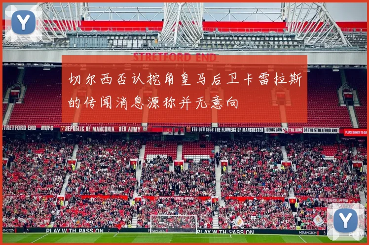 切尔西否认挖角皇马后卫卡雷拉斯的传闻消息源称并无意向