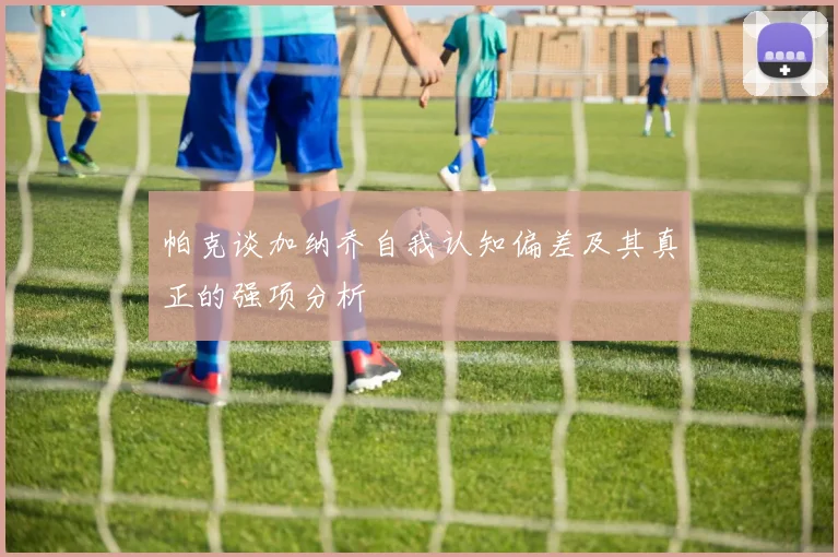 帕克谈加纳乔自我认知偏差及其真正的强项分析