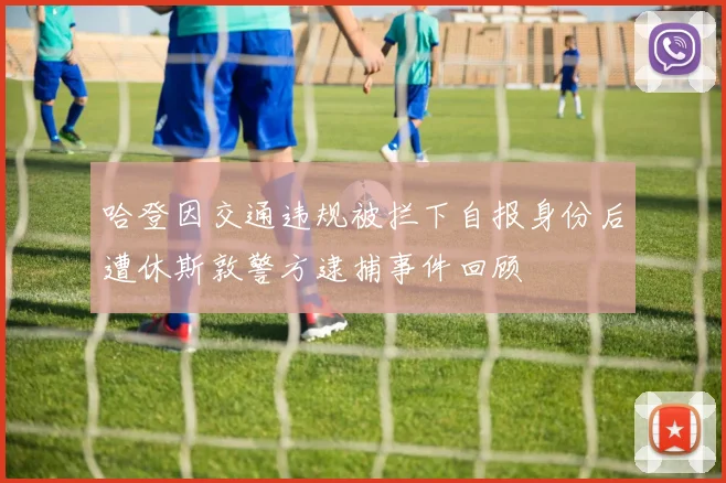 哈登因交通违规被拦下自报身份后遭休斯敦警方逮捕事件回顾