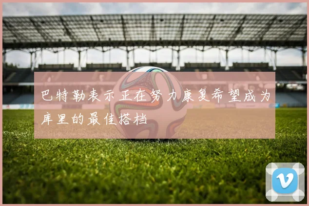 巴特勒表示正在努力康复希望成为库里的最佳搭档