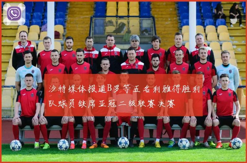 沙特媒体报道B罗等五名利雅得胜利队球员缺席亚冠二级联赛决赛