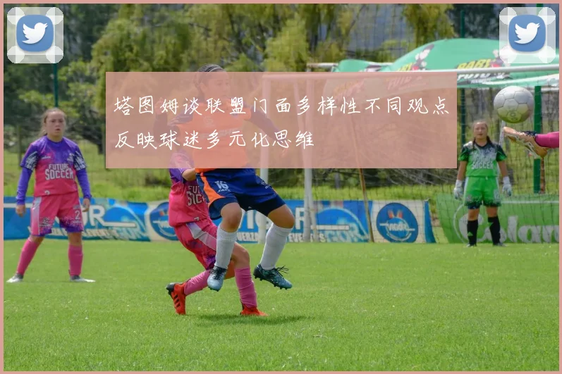 塔图姆谈联盟门面多样性不同观点反映球迷多元化思维