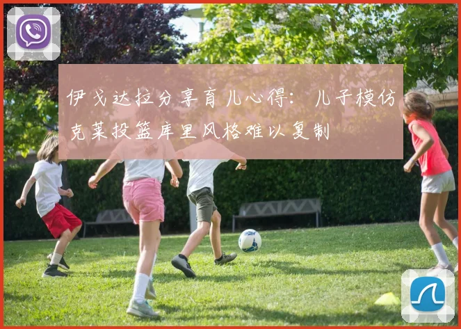 伊戈达拉分享育儿心得：儿子模仿克莱投篮库里风格难以复制