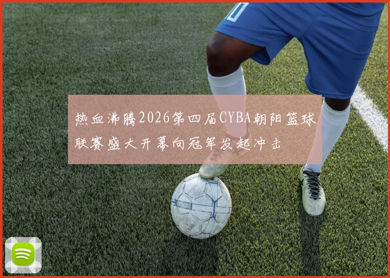 热血沸腾2026第四届CYBA朝阳篮球联赛盛大开幕向冠军发起冲击