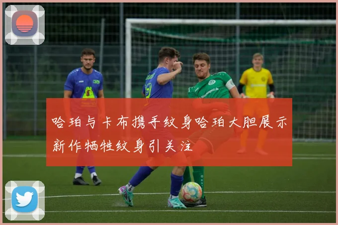 哈珀与卡布携手纹身哈珀大胆展示新作牺牲纹身引关注
