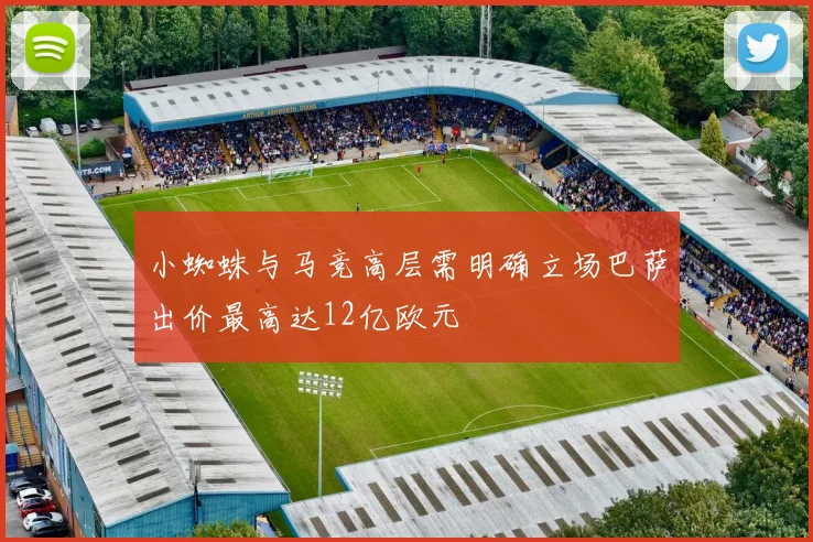 小蜘蛛与马竞高层需明确立场巴萨出价最高达12亿欧元