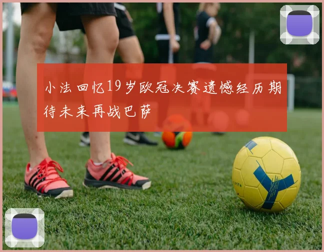 小法回忆19岁欧冠决赛遗憾经历期待未来再战巴萨
