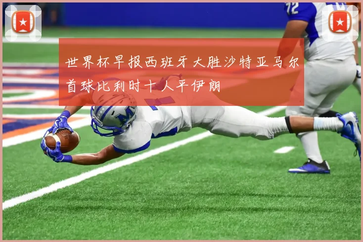 世界杯早报西班牙大胜沙特亚马尔首球比利时十人平伊朗