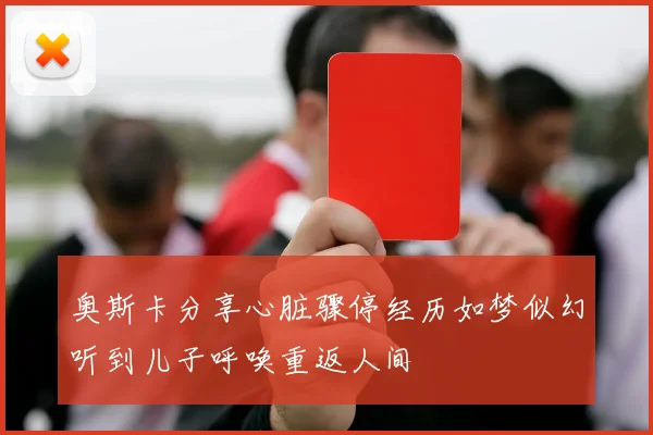 奥斯卡分享心脏骤停经历如梦似幻听到儿子呼唤重返人间