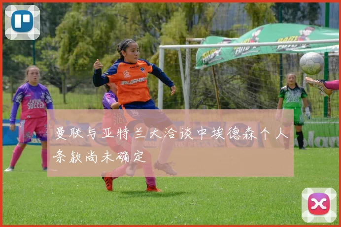 曼联与亚特兰大洽谈中埃德森个人条款尚未确定